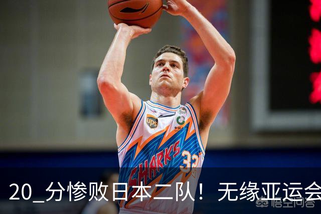 20 分惨败日本二队！无缘亚运会决赛，中国男篮正在被全面甩开
